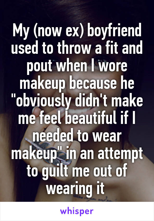 My (now ex) boyfriend used to throw a fit and pout when I wore makeup because he "obviously didn't make me feel beautiful if I needed to wear makeup" in an attempt to guilt me out of wearing it 