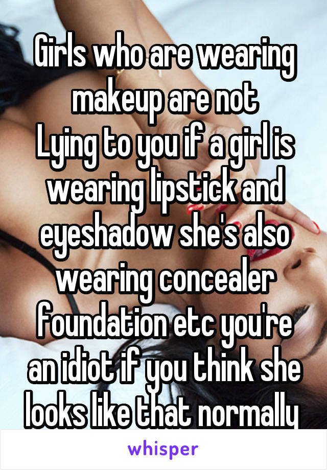 Girls who are wearing makeup are not
Lying to you if a girl is wearing lipstick and eyeshadow she's also wearing concealer foundation etc you're an idiot if you think she looks like that normally 