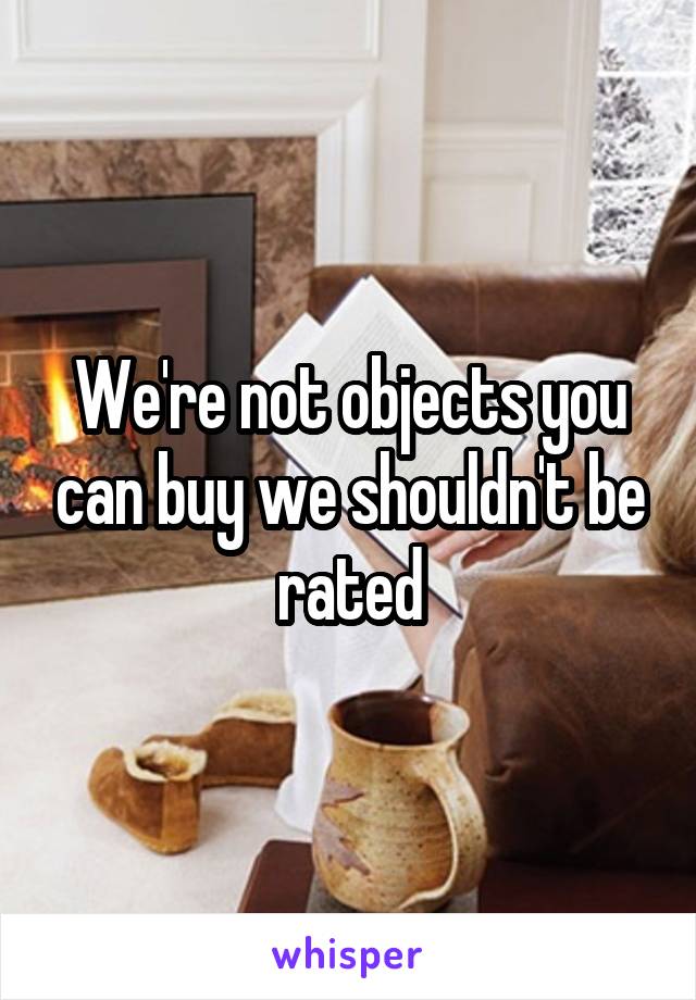 We're not objects you can buy we shouldn't be rated