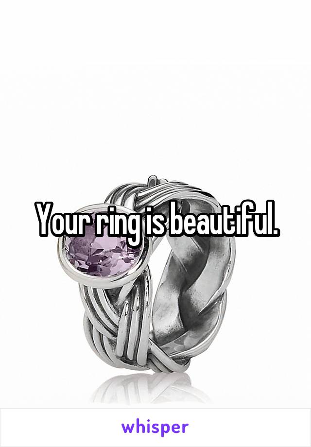 Your ring is beautiful.