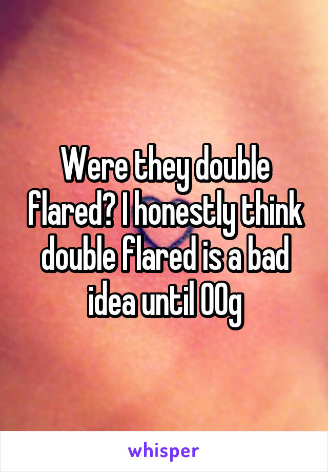 Were they double flared? I honestly think double flared is a bad idea until 00g