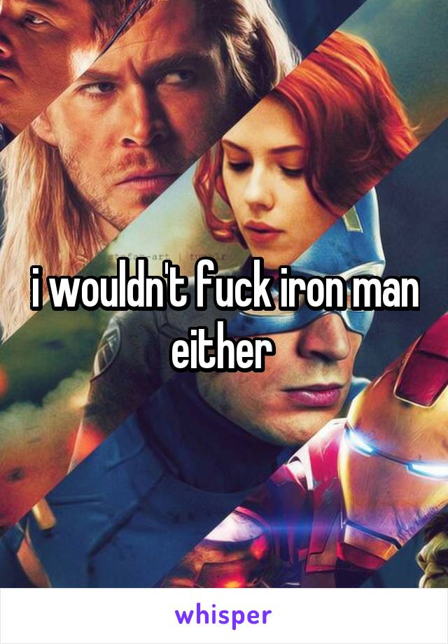 i wouldn't fuck iron man either 