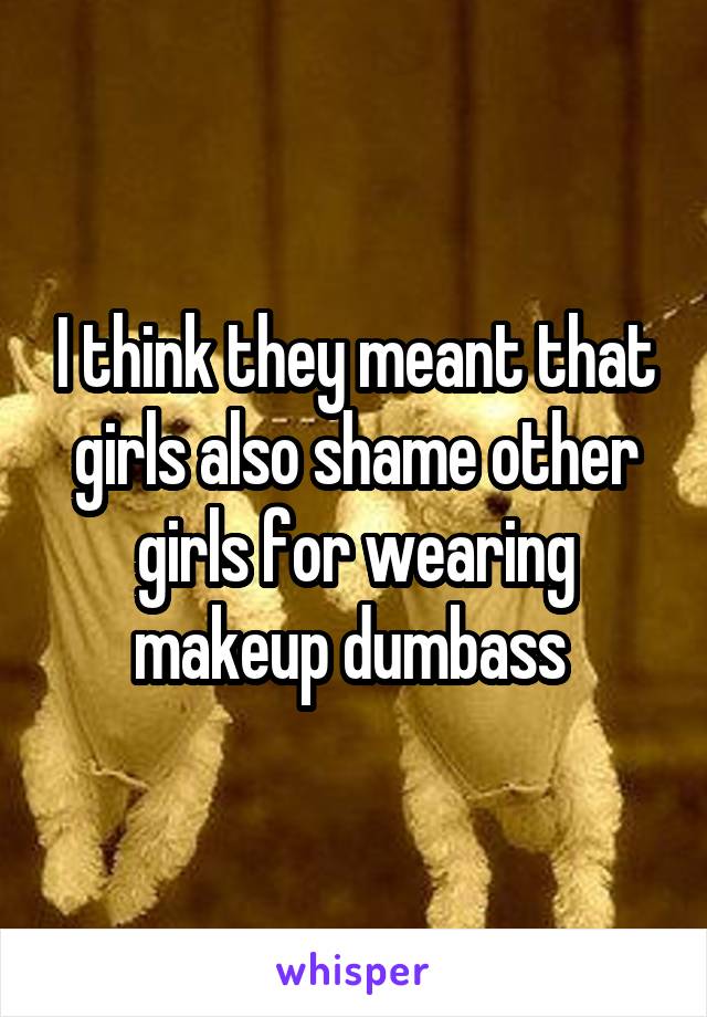 I think they meant that girls also shame other girls for wearing makeup dumbass 