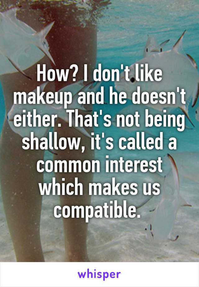 How? I don't like makeup and he doesn't either. That's not being shallow, it's called a common interest which makes us compatible. 