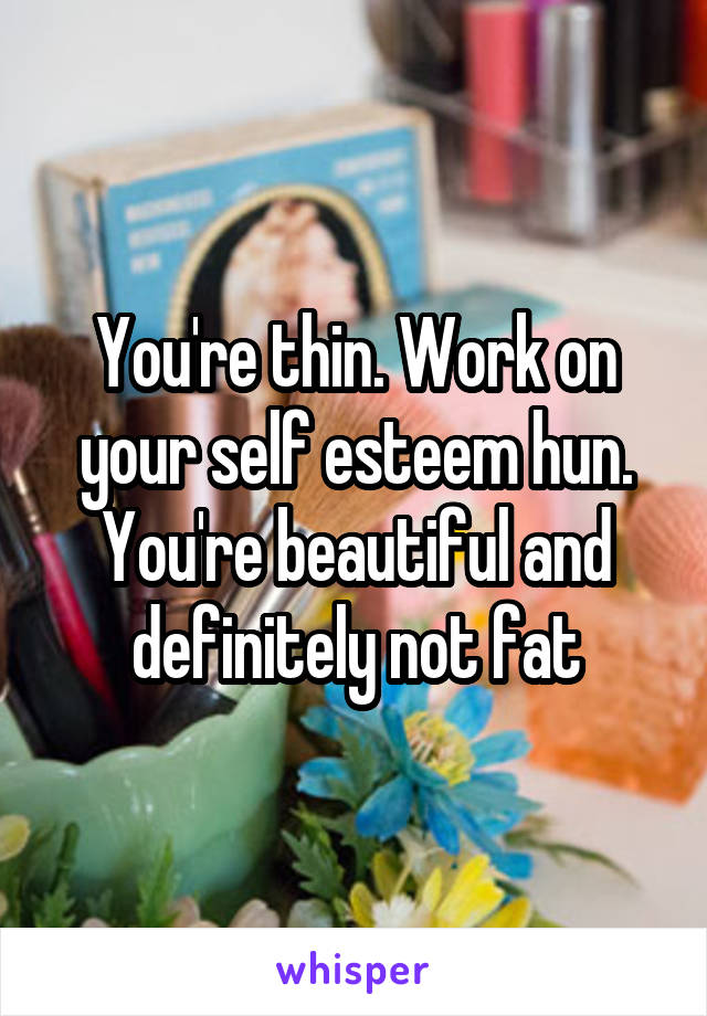 You're thin. Work on your self esteem hun. You're beautiful and definitely not fat