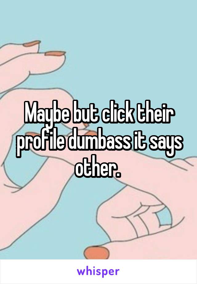 Maybe but click their profile dumbass it says other. 