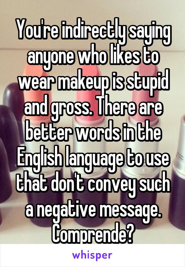 You're indirectly saying anyone who likes to wear makeup is stupid and gross. There are better words in the English language to use that don't convey such a negative message. Comprende?