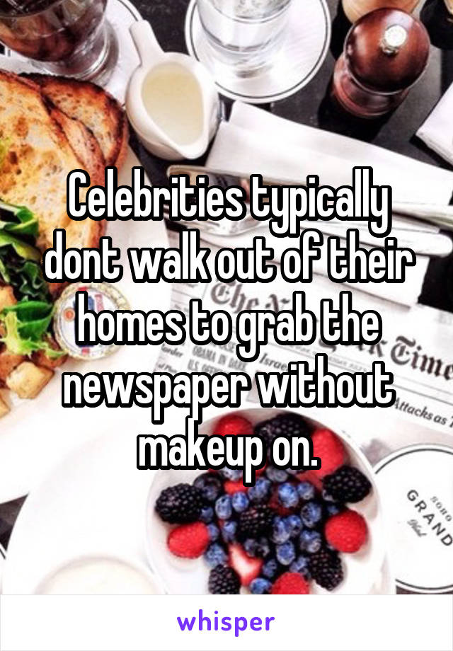 Celebrities typically dont walk out of their homes to grab the newspaper without makeup on.