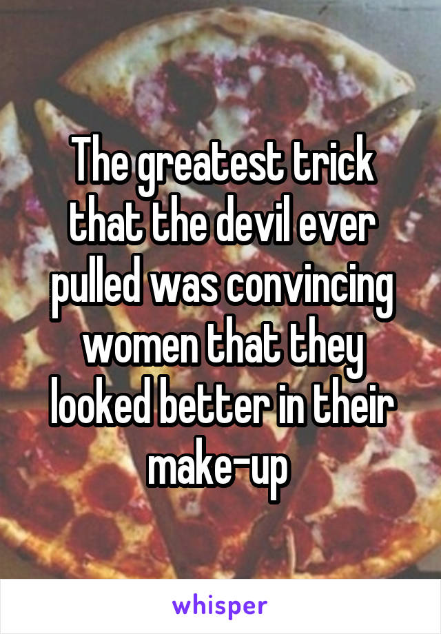 The greatest trick that the devil ever pulled was convincing women that they looked better in their make-up 