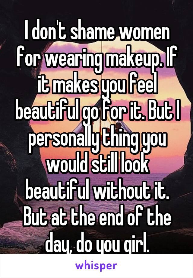 I don't shame women for wearing makeup. If it makes you feel beautiful go for it. But I personally thing you would still look beautiful without it. But at the end of the day, do you girl.