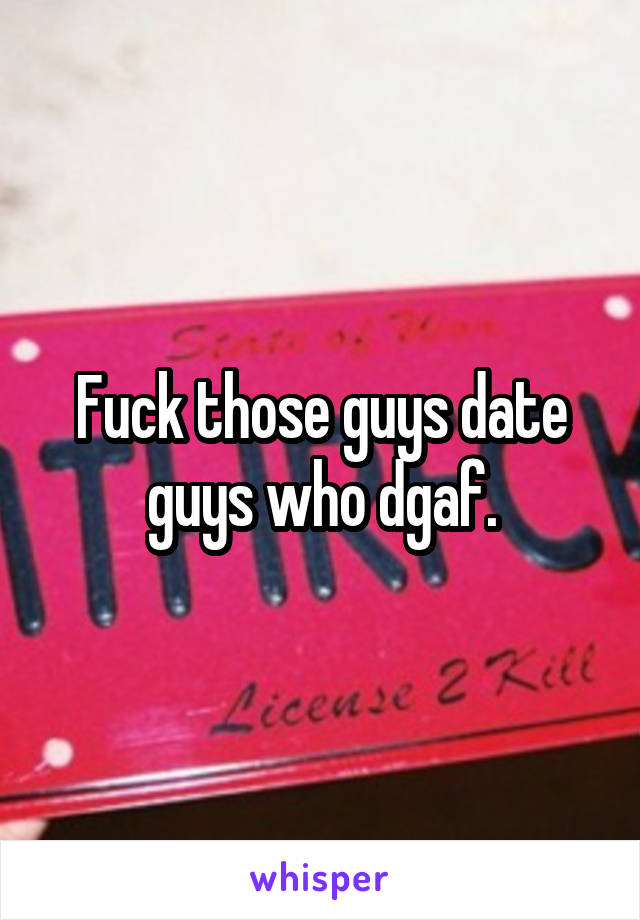 Fuck those guys date guys who dgaf.