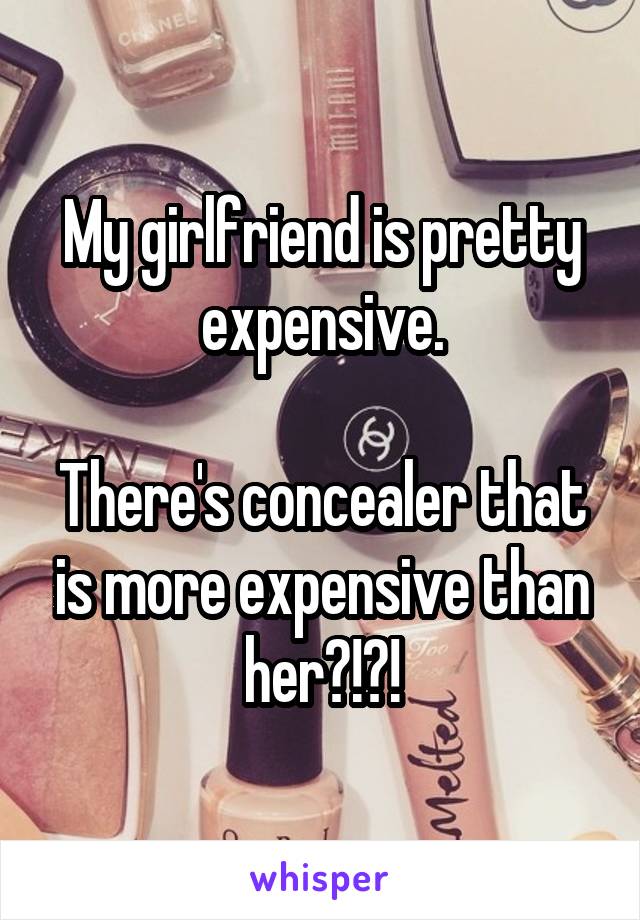 My girlfriend is pretty expensive.

There's concealer that is more expensive than her?!?!