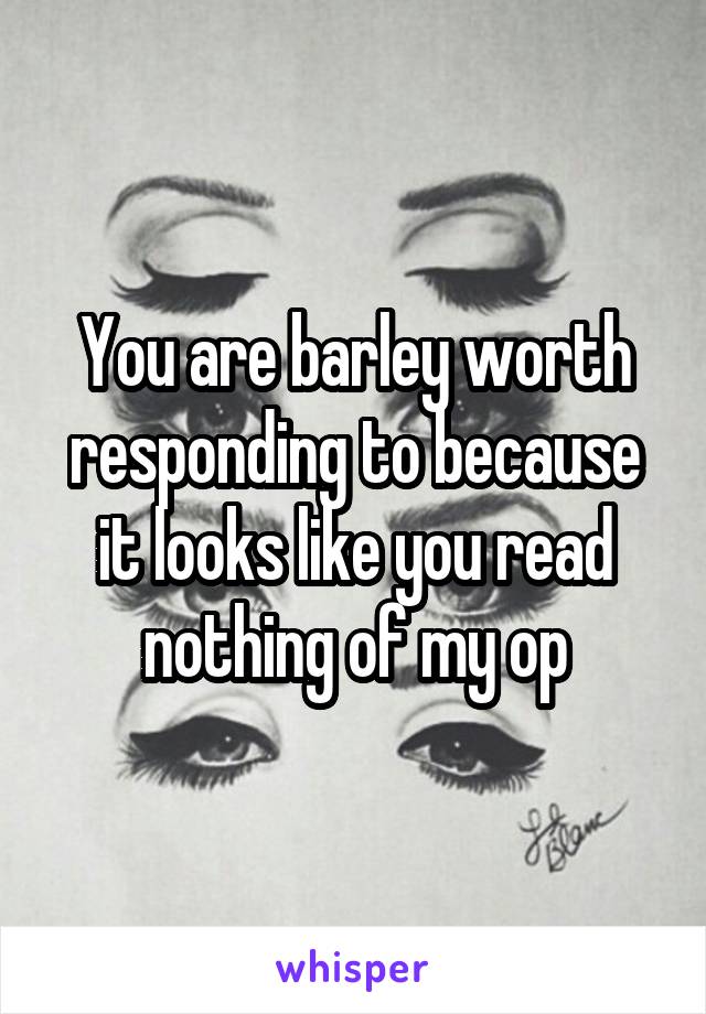 You are barley worth responding to because it looks like you read nothing of my op