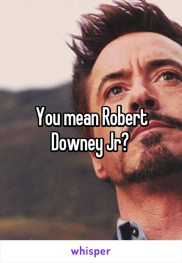 You mean Robert Downey Jr? 