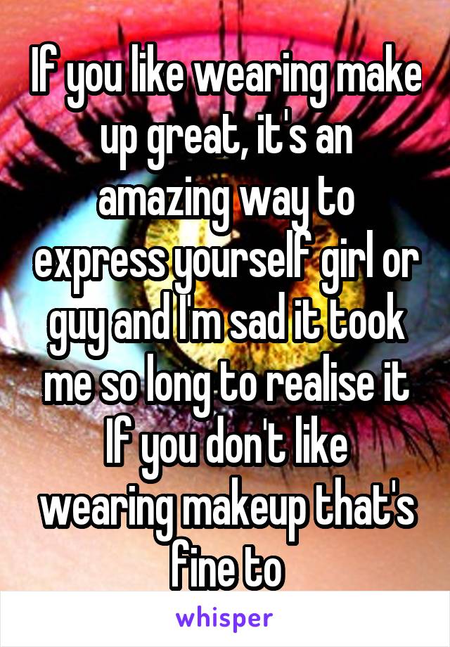 If you like wearing make up great, it's an amazing way to express yourself girl or guy and I'm sad it took me so long to realise it
If you don't like wearing makeup that's fine to