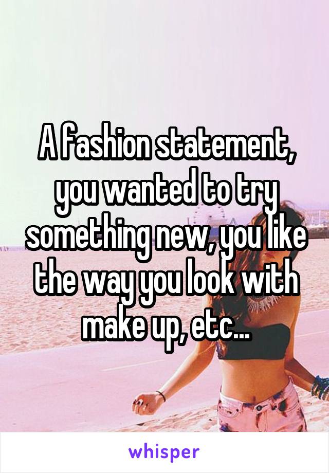 A fashion statement, you wanted to try something new, you like the way you look with make up, etc...