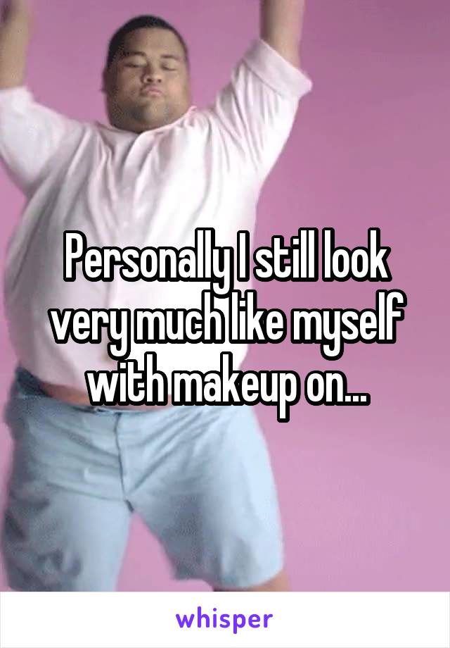 Personally I still look very much like myself with makeup on...