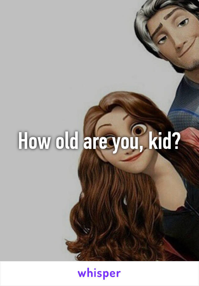 How old are you, kid?