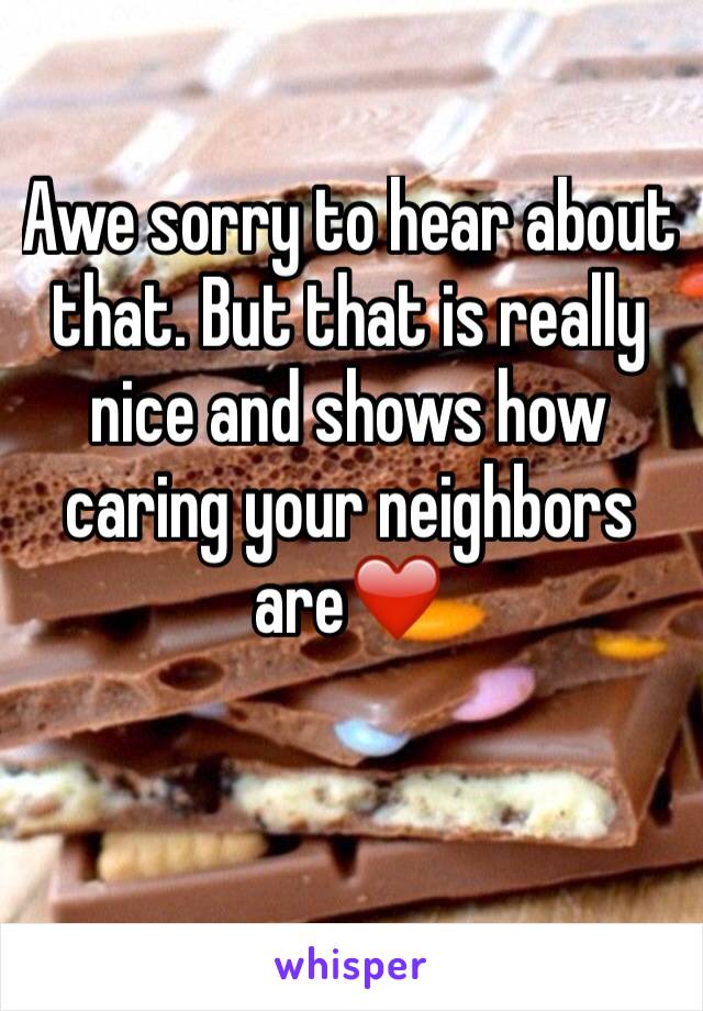 Awe sorry to hear about that. But that is really nice and shows how caring your neighbors are❤️