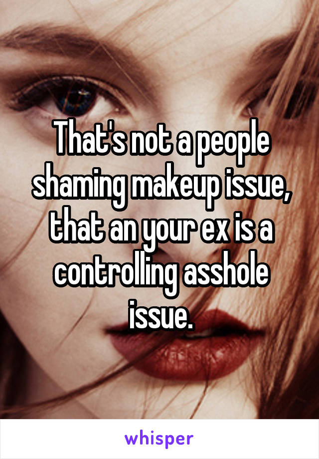 That's not a people shaming makeup issue, that an your ex is a controlling asshole issue.