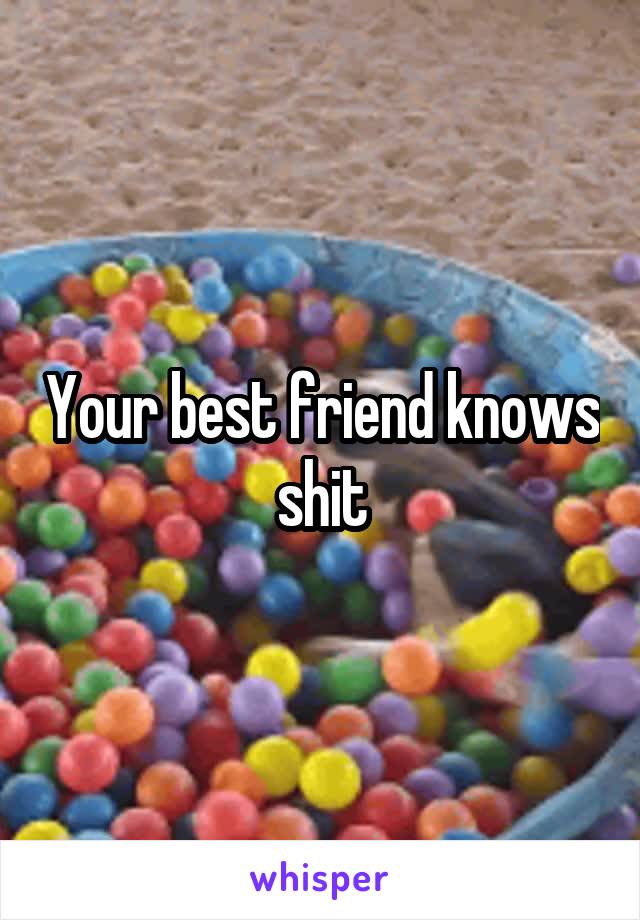 Your best friend knows shit