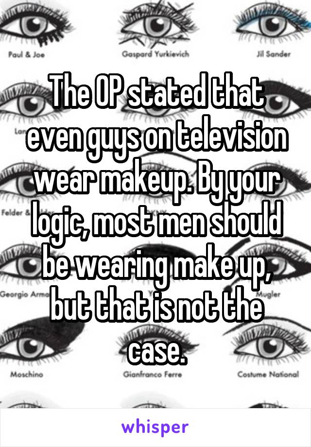 The OP stated that even guys on television wear makeup. By your logic, most men should be wearing make up, but that is not the case.