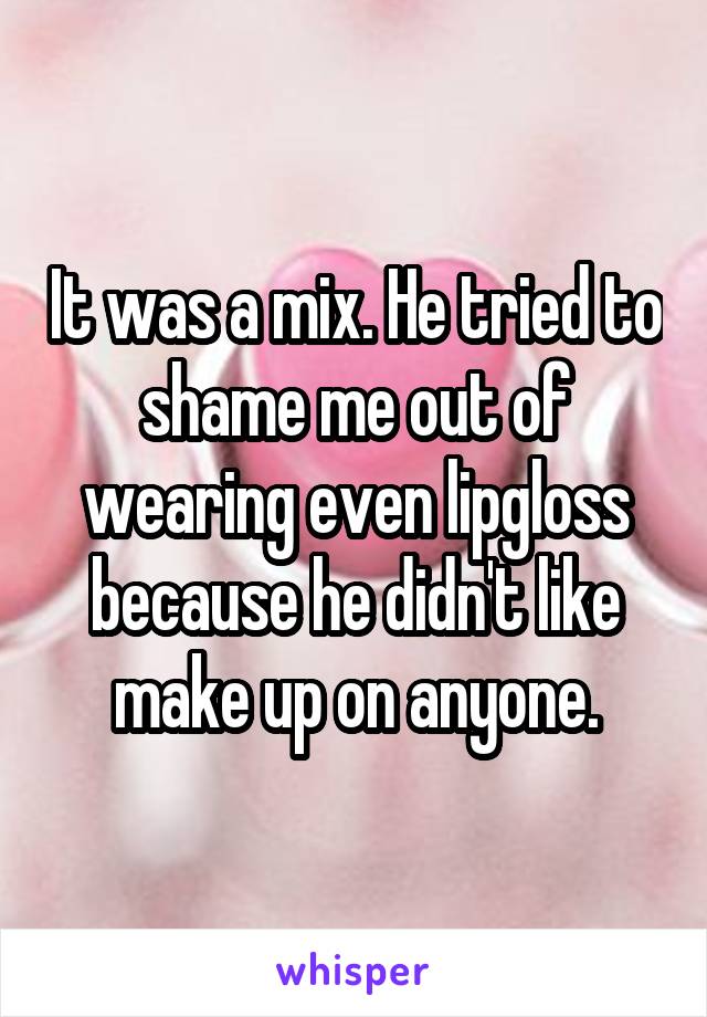 It was a mix. He tried to shame me out of wearing even lipgloss because he didn't like make up on anyone.