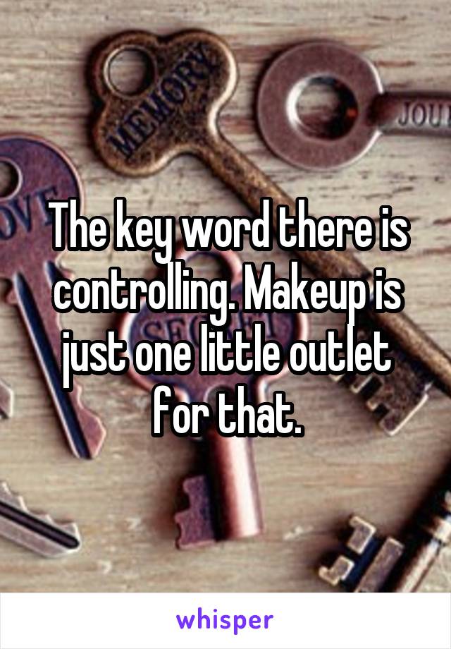 The key word there is controlling. Makeup is just one little outlet for that.