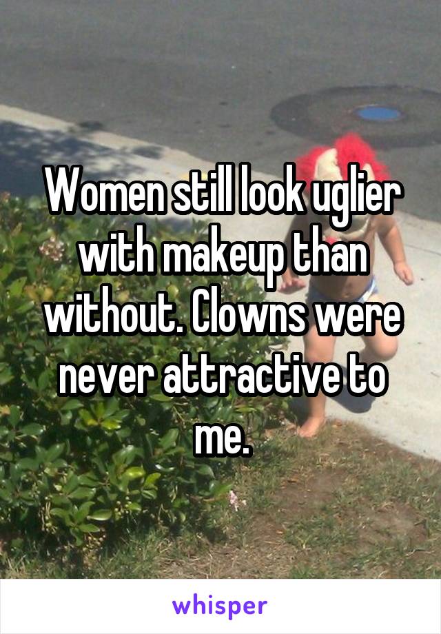 Women still look uglier with makeup than without. Clowns were never attractive to me.