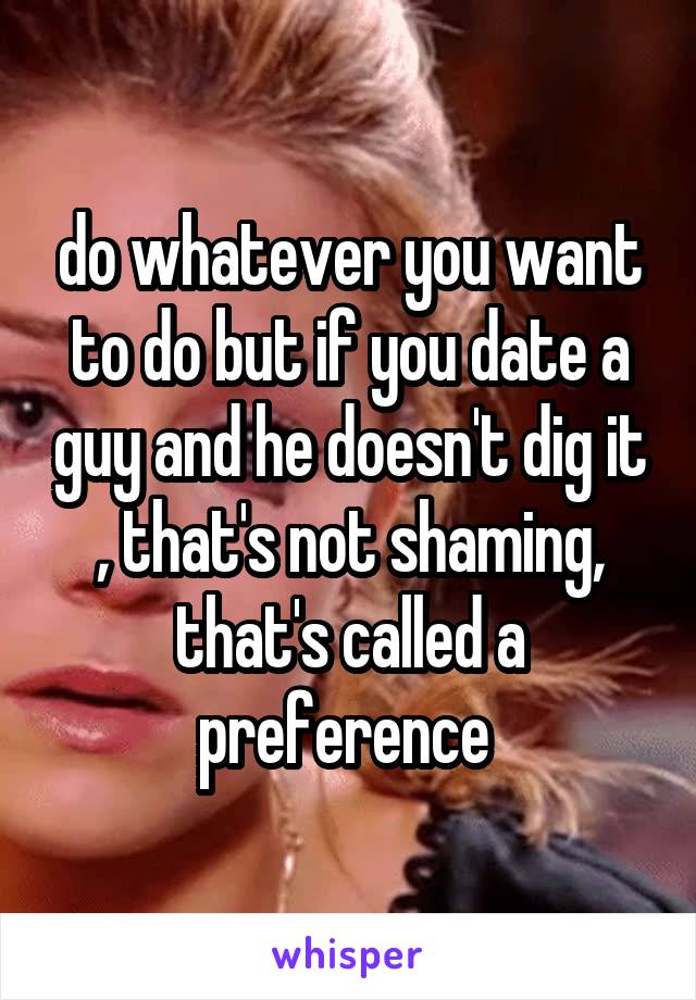 do whatever you want to do but if you date a guy and he doesn't dig it , that's not shaming, that's called a preference 