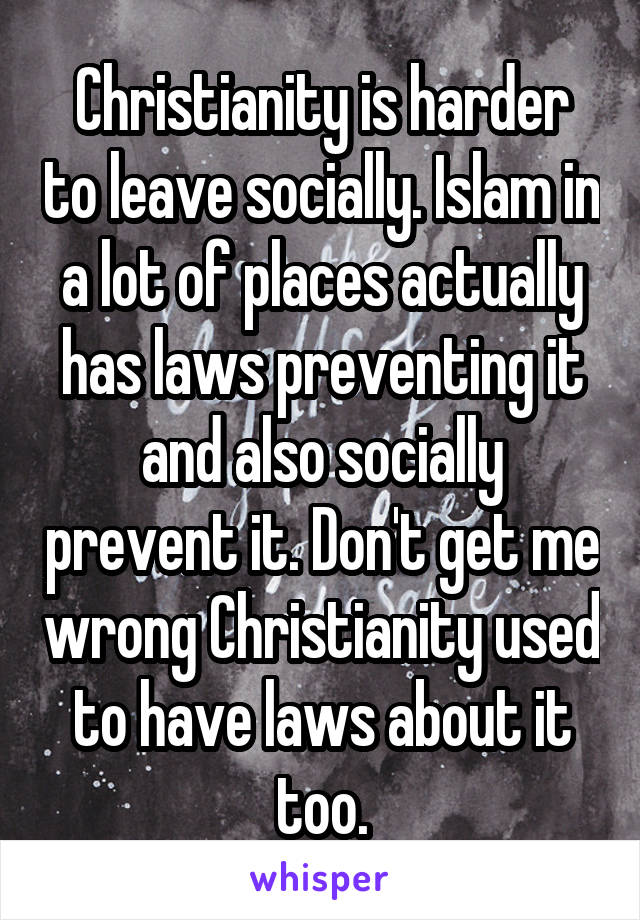 Christianity is harder to leave socially. Islam in a lot of places actually has laws preventing it and also socially prevent it. Don't get me wrong Christianity used to have laws about it too.