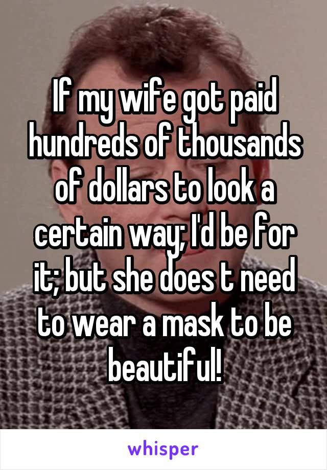 If my wife got paid hundreds of thousands of dollars to look a certain way; I'd be for it; but she does t need to wear a mask to be beautiful!