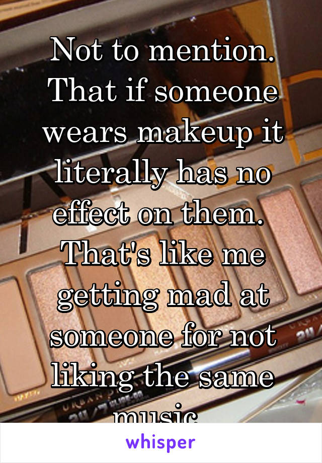 Not to mention. That if someone wears makeup it literally has no effect on them.  That's like me getting mad at someone for not liking the same music. 