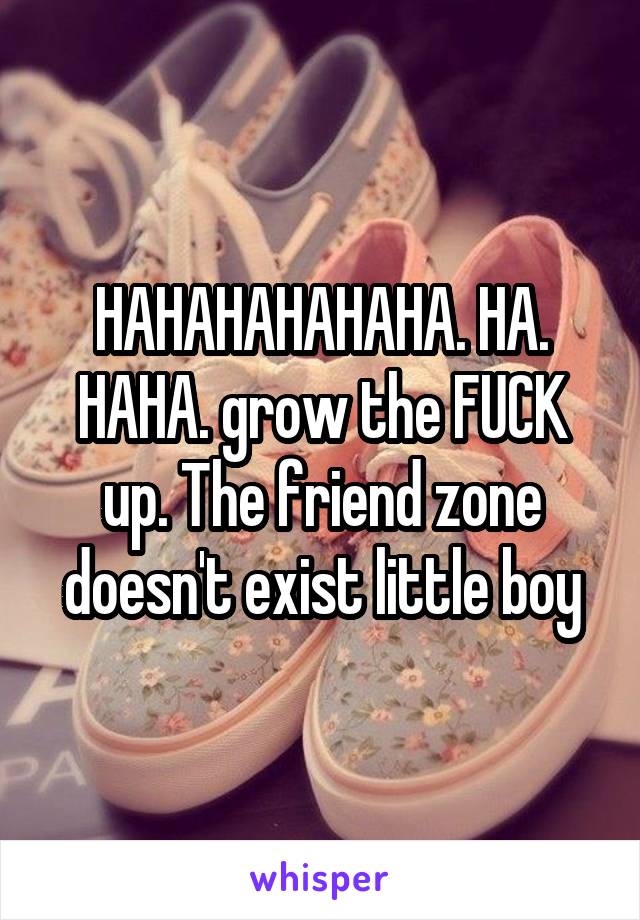 HAHAHAHAHAHA. HA. HAHA. grow the FUCK up. The friend zone doesn't exist little boy