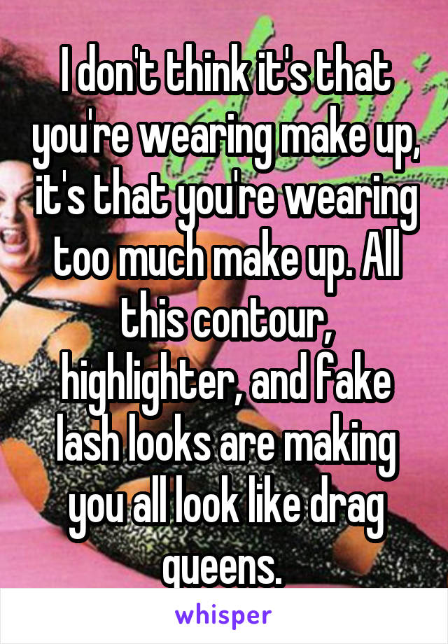 I don't think it's that you're wearing make up, it's that you're wearing too much make up. All this contour, highlighter, and fake lash looks are making you all look like drag queens. 