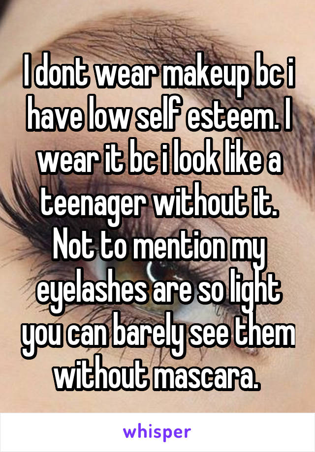 I dont wear makeup bc i have low self esteem. I wear it bc i look like a teenager without it. Not to mention my eyelashes are so light you can barely see them without mascara. 