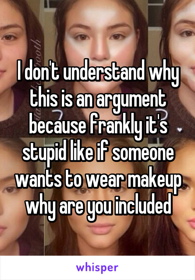 I don't understand why this is an argument because frankly it's stupid like if someone wants to wear makeup why are you included