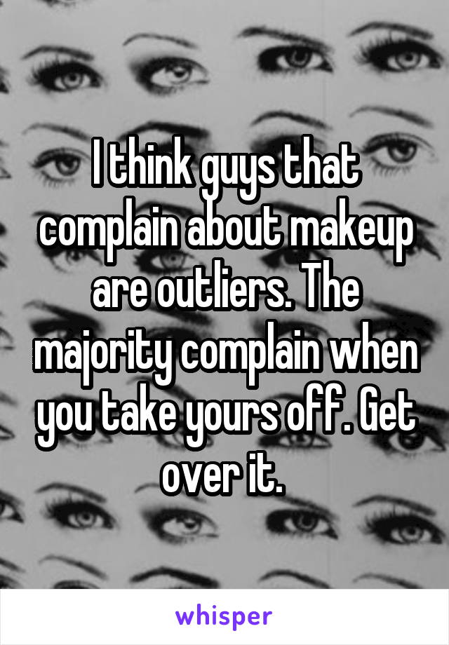 I think guys that complain about makeup are outliers. The majority complain when you take yours off. Get over it. 