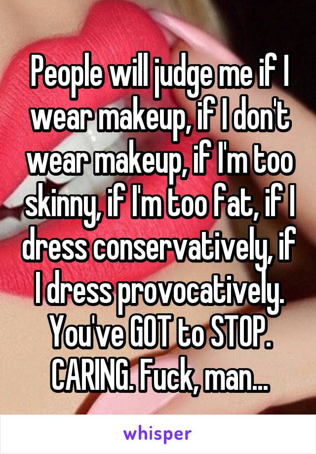 People will judge me if I wear makeup, if I don't wear makeup, if I'm too skinny, if I'm too fat, if I dress conservatively, if I dress provocatively. You've GOT to STOP. CARING. Fuck, man...