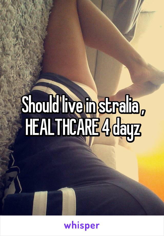 Should live in stralia , HEALTHCARE 4 dayz