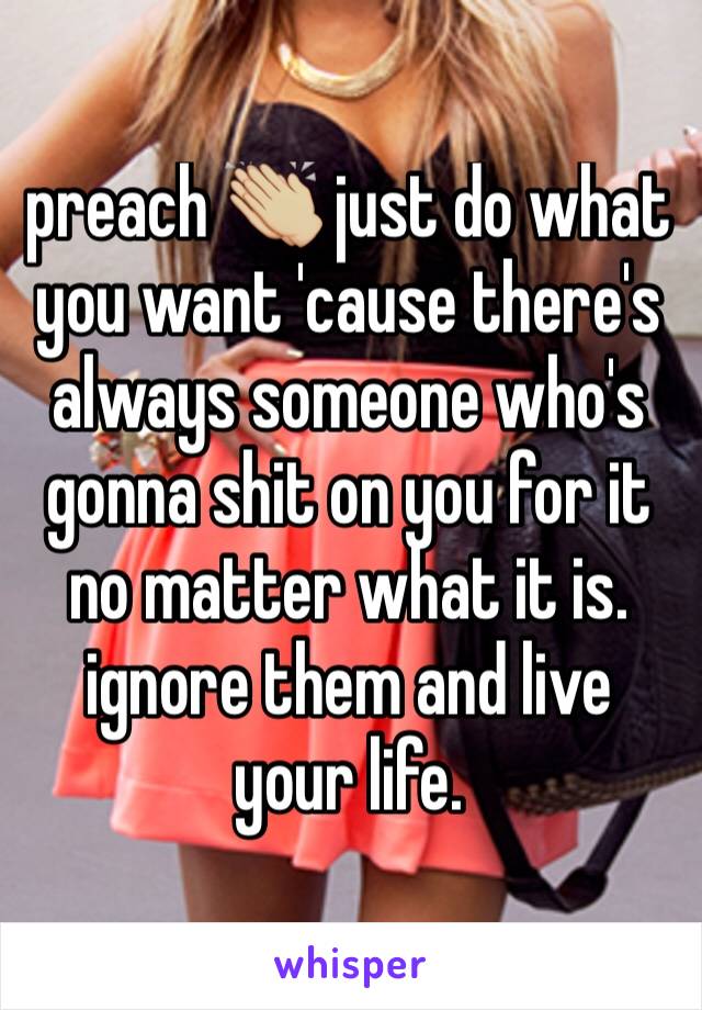 preach 👏🏼 just do what you want 'cause there's always someone who's gonna shit on you for it no matter what it is. ignore them and live your life.