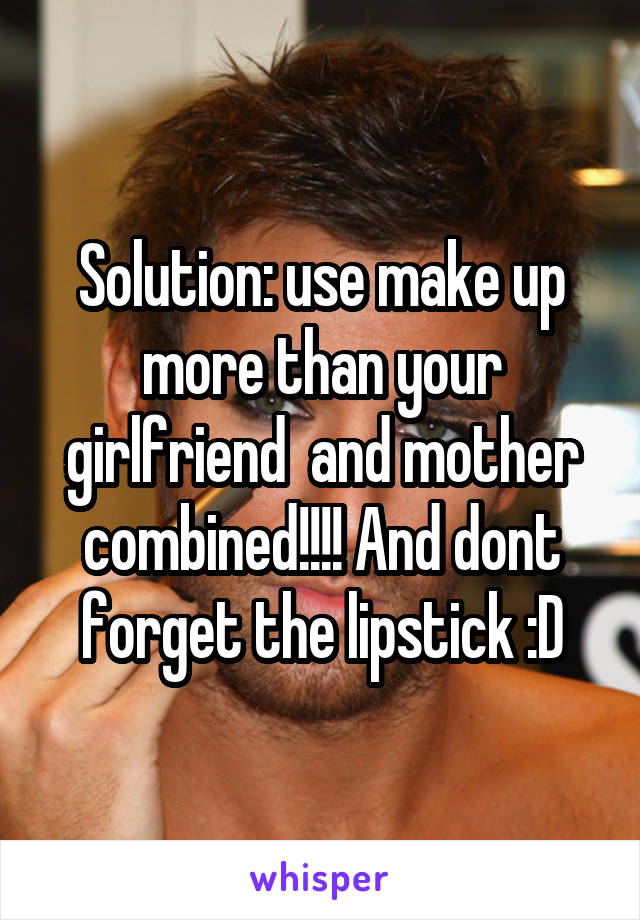 Solution: use make up more than your girlfriend  and mother combined!!!! And dont forget the lipstick :D