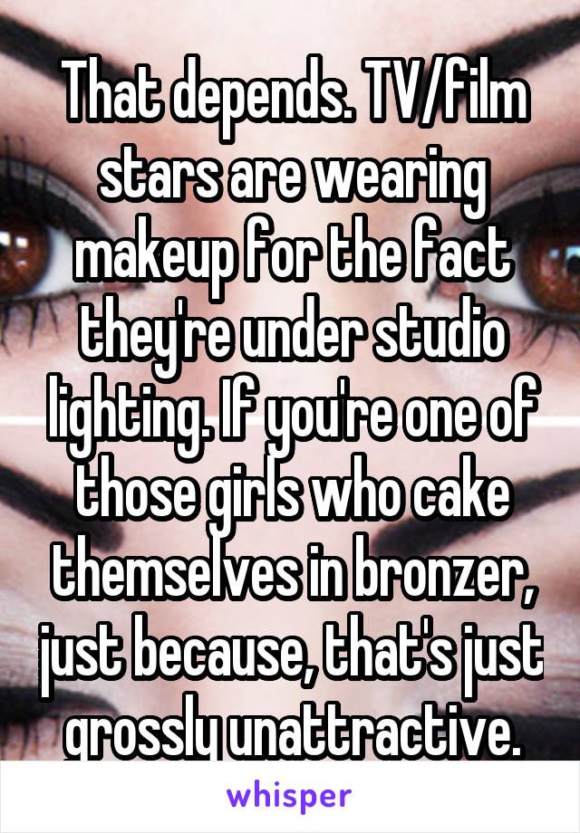 That depends. TV/film stars are wearing makeup for the fact they're under studio lighting. If you're one of those girls who cake themselves in bronzer, just because, that's just grossly unattractive.