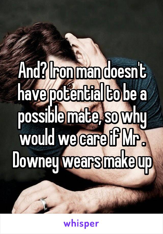 And? Iron man doesn't have potential to be a possible mate, so why would we care if Mr . Downey wears make up