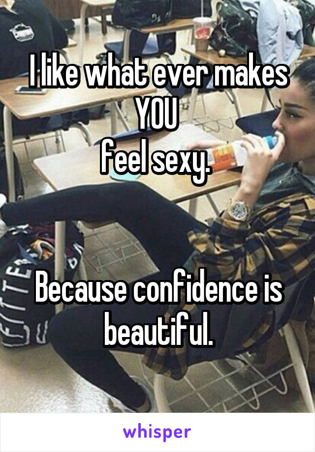 I like what ever makes YOU 
feel sexy. 


Because confidence is beautiful.
