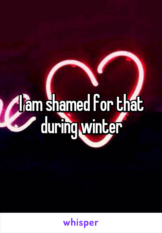 I am shamed for that during winter