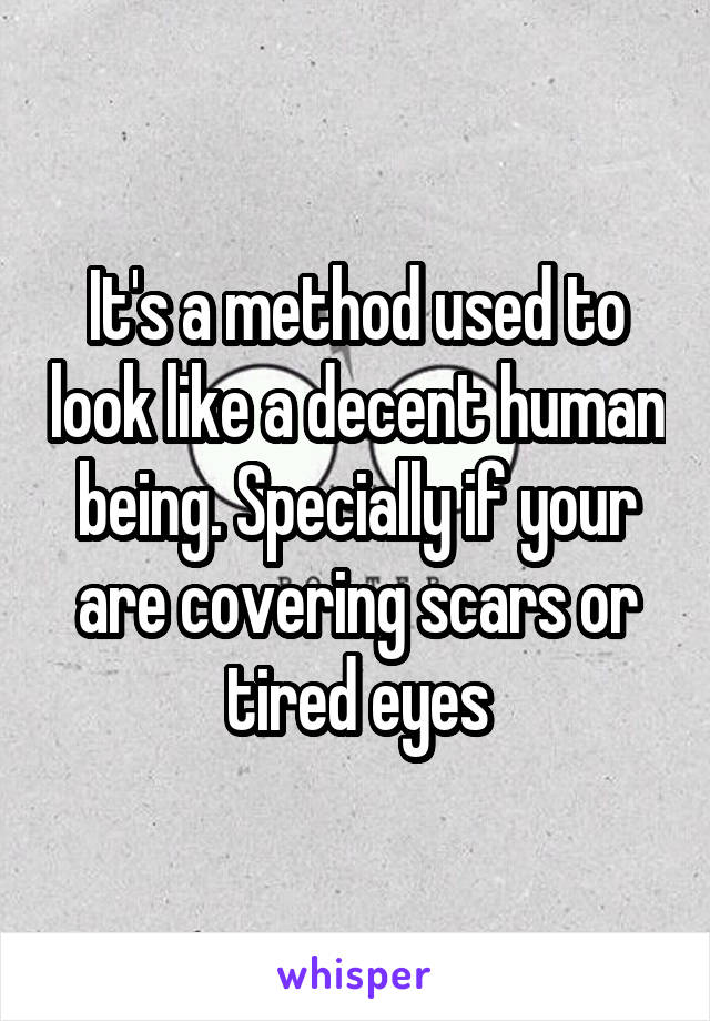 It's a method used to look like a decent human being. Specially if your are covering scars or tired eyes