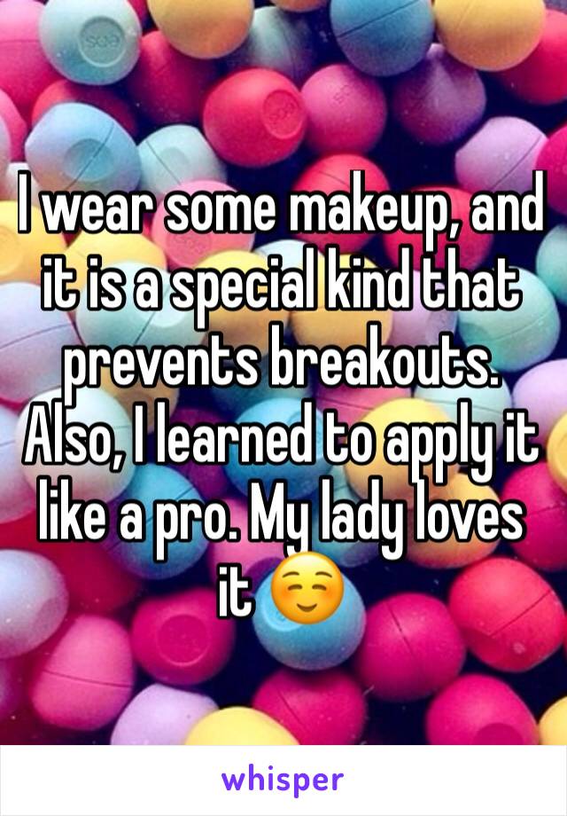 I wear some makeup, and it is a special kind that prevents breakouts. Also, I learned to apply it like a pro. My lady loves it ☺