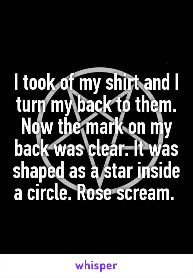 I took of my shirt and I turn my back to them. Now the mark on my back was clear. It was shaped as a star inside a circle. Rose scream. 