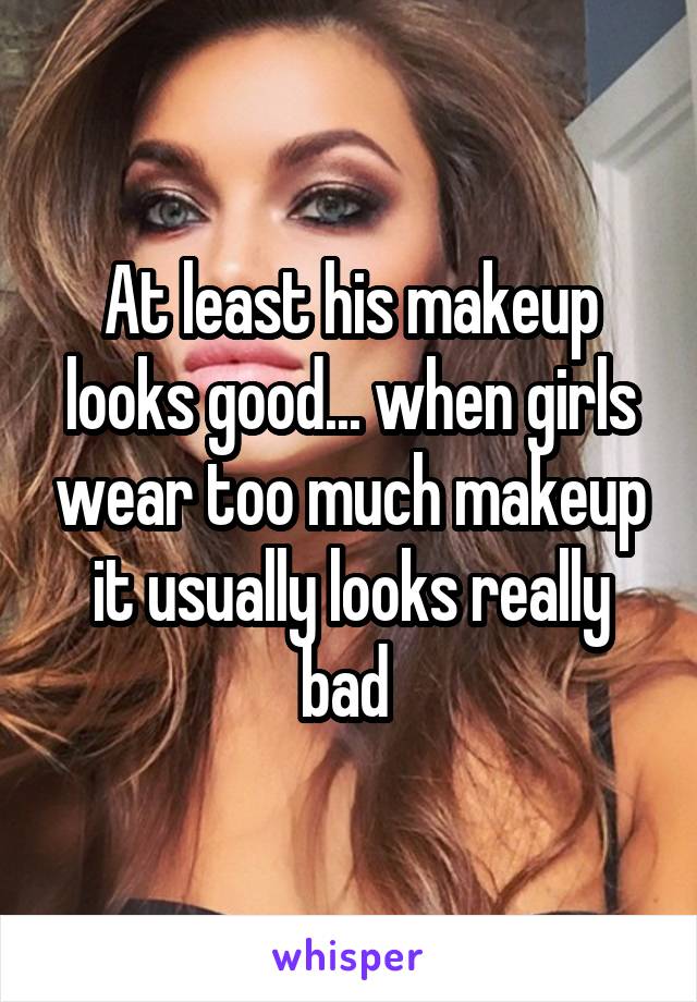 At least his makeup looks good... when girls wear too much makeup it usually looks really bad 